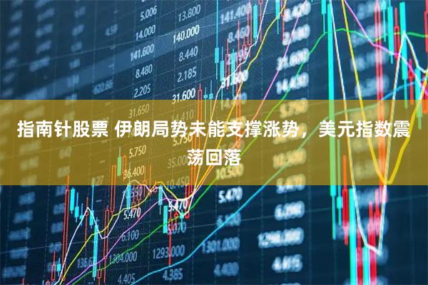 指南针股票 伊朗局势未能支撑涨势，美元指数震荡回落