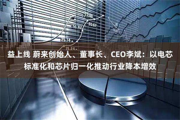 益上线 蔚来创始人、董事长、CEO李斌：以电芯标准化和芯片归一化推动行业降本增效