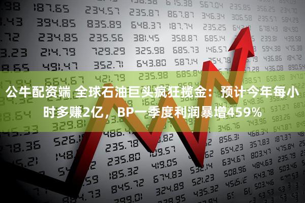 公牛配资端 全球石油巨头疯狂揽金:预计今年每小时多赚2亿,BP一季度利润暴增459%