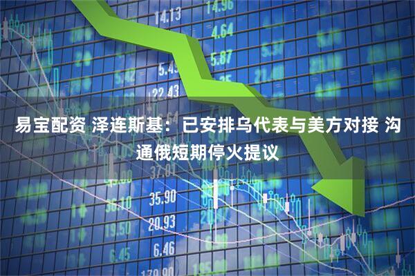 易宝配资 泽连斯基：已安排乌代表与美方对接 沟通俄短期停火提议