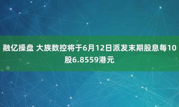 融亿操盘 大族数控将于6月12日派发末期股息每10股6.8559港元