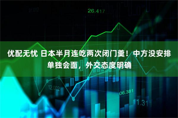 优配无忧 日本半月连吃两次闭门羹！中方没安排单独会面，外交态度明确