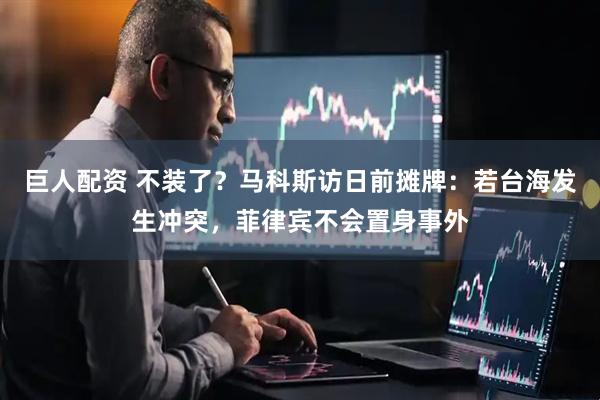 巨人配资 不装了？马科斯访日前摊牌：若台海发生冲突，菲律宾不会置身事外