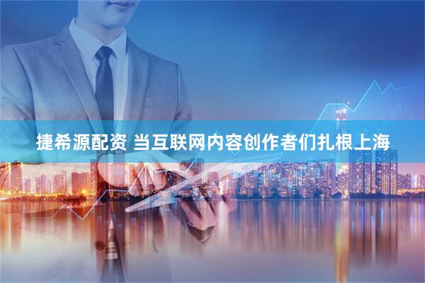 捷希源配资 当互联网内容创作者们扎根上海