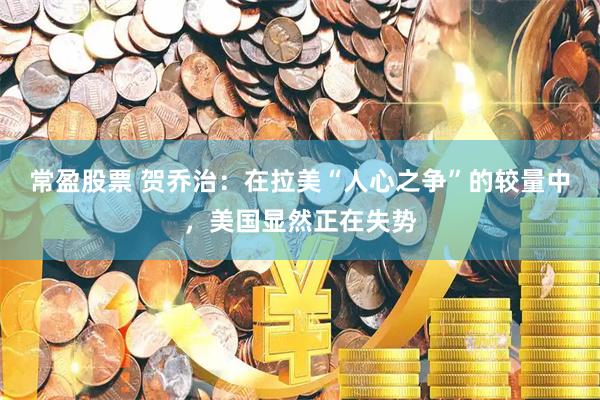 常盈股票 贺乔治：在拉美“人心之争”的较量中，美国显然正在失势