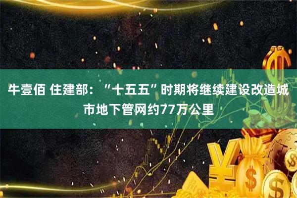 牛壹佰 住建部：“十五五”时期将继续建设改造城市地下管网约77万公里