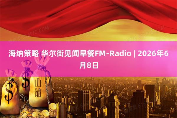 海纳策略 华尔街见闻早餐FM-Radio | 2026年6月8日