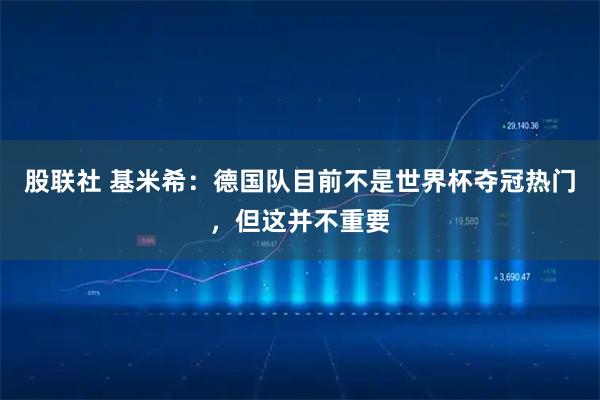 股联社 基米希：德国队目前不是世界杯夺冠热门，但这并不重要