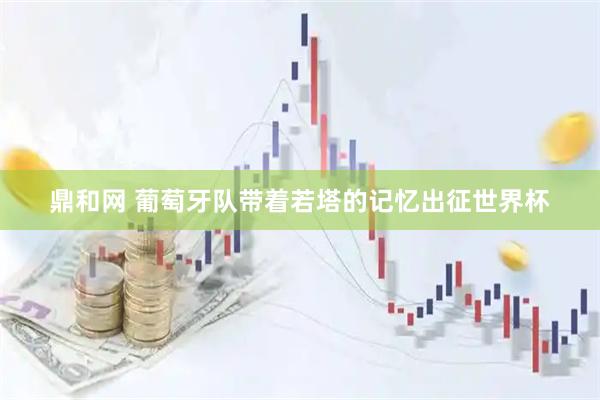 鼎和网 葡萄牙队带着若塔的记忆出征世界杯