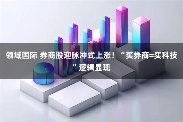 领域国际 券商股迎脉冲式上涨！“买券商=买科技”逻辑显现