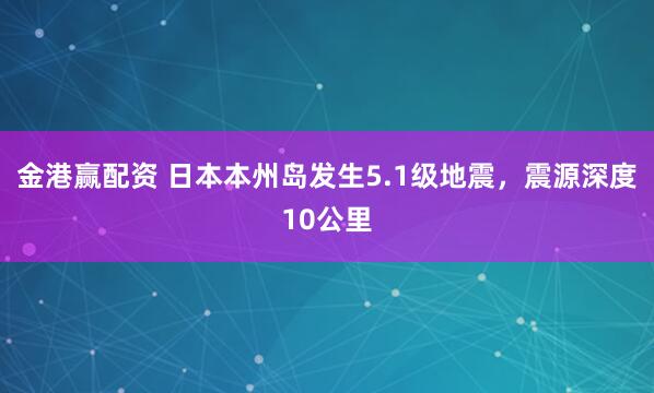 金港赢配资 日本本州岛发生5.1级地震，震源深度10公里