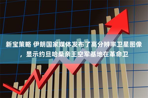 新宝策略 伊朗国家媒体发布了高分辨率卫星图像，显示约旦哈桑亲王空军基地在革命卫