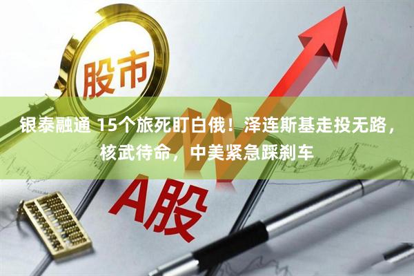 银泰融通 15个旅死盯白俄！泽连斯基走投无路，核武待命，中美紧急踩刹车