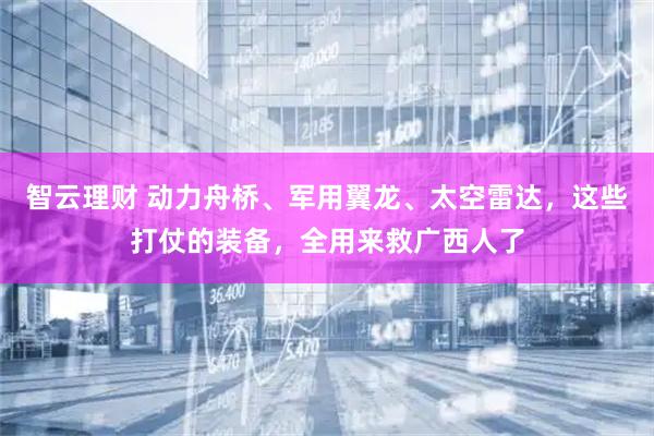 智云理财 动力舟桥、军用翼龙、太空雷达，这些打仗的装备，全用来救广西人了
