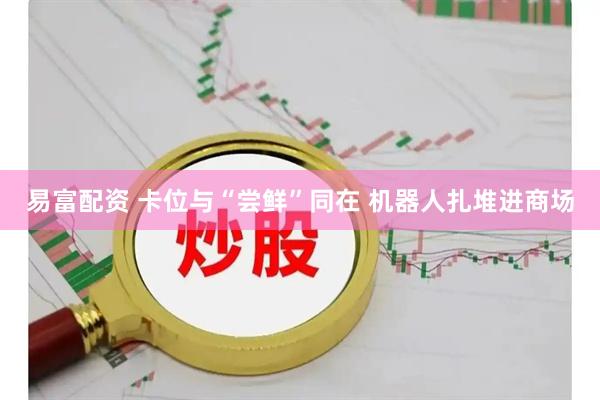 易富配资 卡位与“尝鲜”同在 机器人扎堆进商场