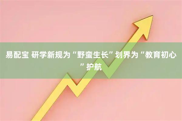 易配宝 研学新规为“野蛮生长”划界为“教育初心”护航