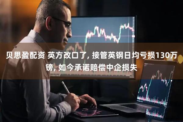 贝思盈配资 英方改口了, 接管英钢日均亏损130万镑, 如今承诺赔偿中企损失