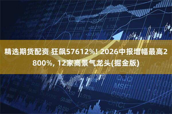 精选期货配资 狂飙57612%! 2026中报增幅最高2800%, 12家高景气龙头(掘金版)