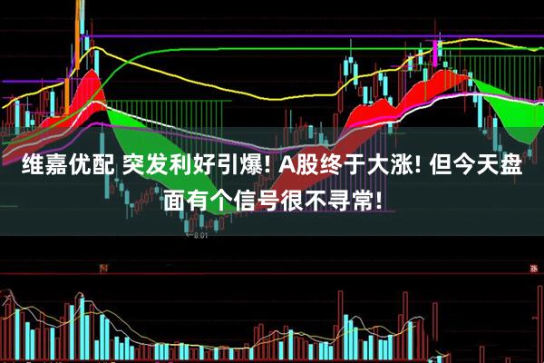 维嘉优配 突发利好引爆! A股终于大涨! 但今天盘面有个信号很不寻常!