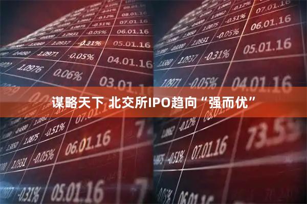 谋略天下 北交所IPO趋向“强而优”