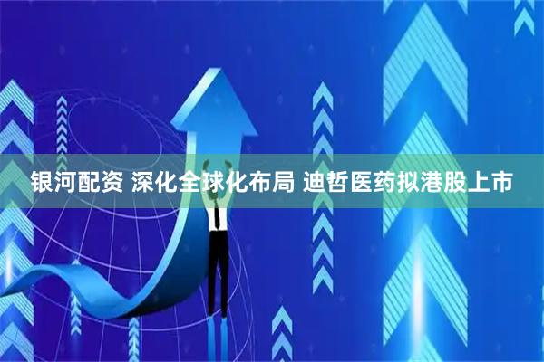 银河配资 深化全球化布局 迪哲医药拟港股上市