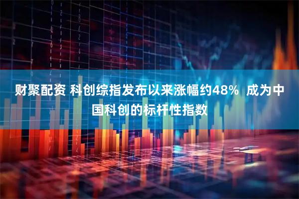 财聚配资 科创综指发布以来涨幅约48%  成为中国科创的标杆性指数