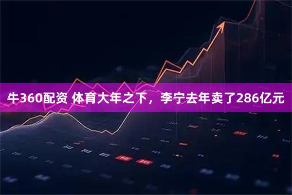 牛360配资 体育大年之下，李宁去年卖了286亿元