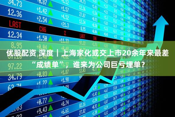 优股配资 深度｜上海家化或交上市20余年来最差“成绩单”，谁来为公司巨亏埋单？