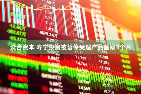 众合资本 寿宁投资被暂停受理产品备案3个月
