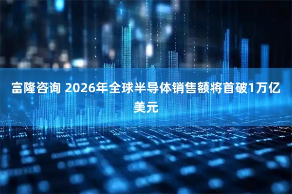 富隆咨询 2026年全球半导体销售额将首破1万亿美元