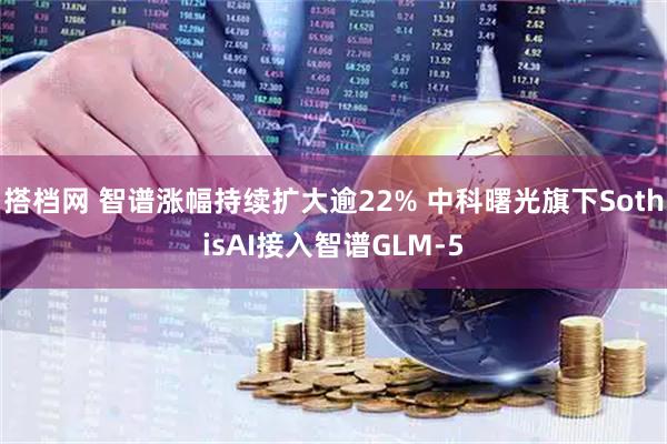 搭档网 智谱涨幅持续扩大逾22% 中科曙光旗下SothisAI接入智谱GLM-5
