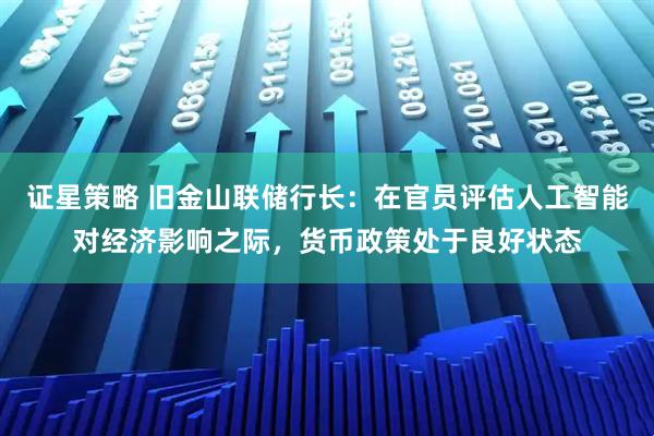 证星策略 旧金山联储行长：在官员评估人工智能对经济影响之际，货币政策处于良好状态