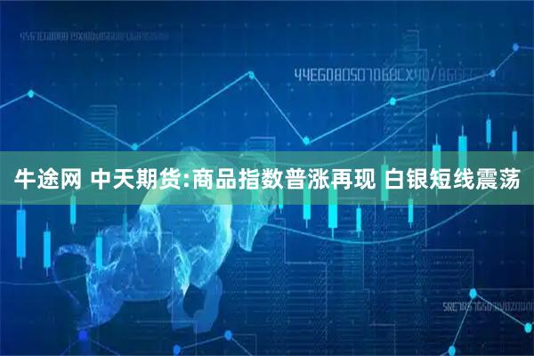 牛途网 中天期货:商品指数普涨再现 白银短线震荡