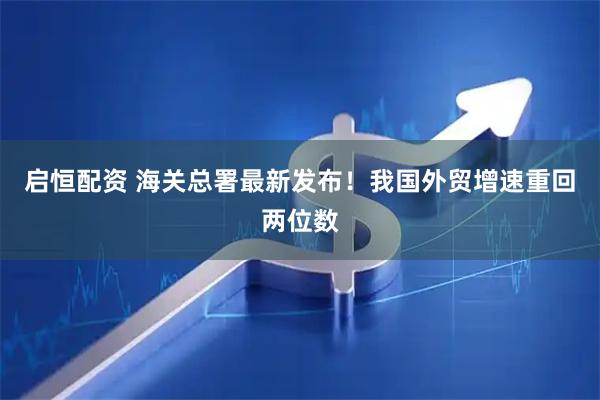 启恒配资 海关总署最新发布!我国外贸增速重回两位数