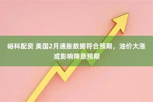峪科配资 美国2月通胀数据符合预期，油价大涨或影响降息预期