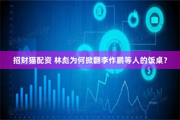 招财猫配资 林彪为何掀翻李作鹏等人的饭桌？