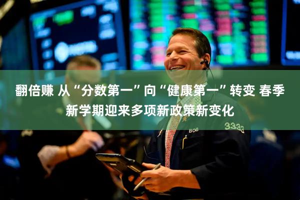 翻倍赚 从“分数第一”向“健康第一”转变 春季新学期迎来多项新政策新变化