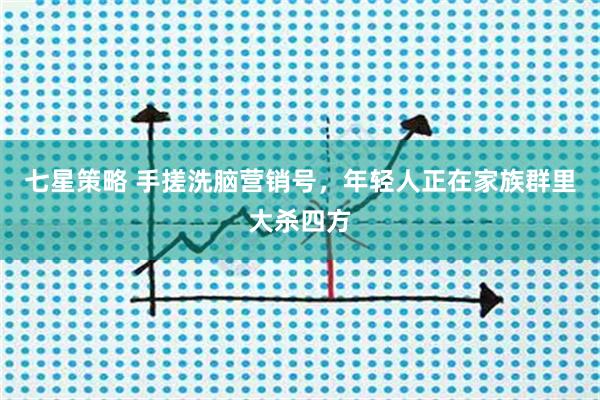 七星策略 手搓洗脑营销号，年轻人正在家族群里大杀四方