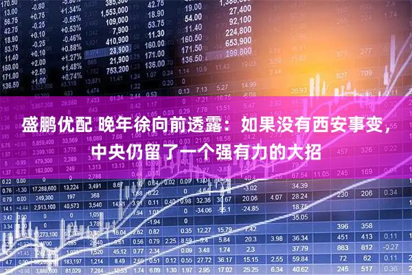 盛鹏优配 晚年徐向前透露：如果没有西安事变，中央仍留了一个强有力的大招