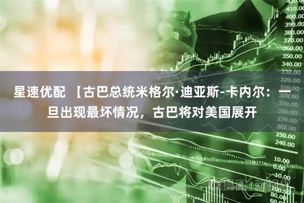 星速优配 【古巴总统米格尔·迪亚斯-卡内尔：一旦出现最坏情况，古巴将对美国展开