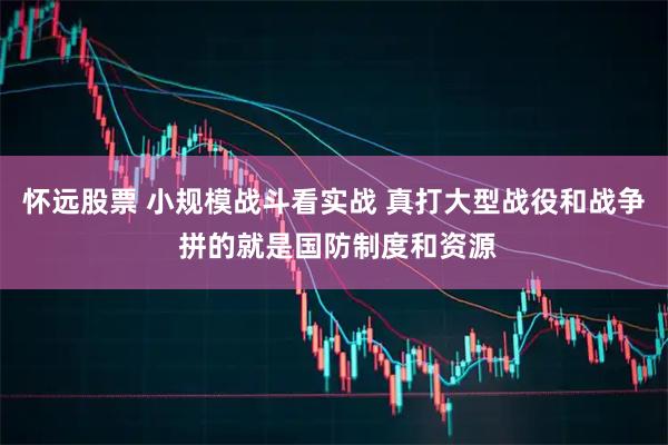 怀远股票 小规模战斗看实战 真打大型战役和战争 拼的就是国防制度和资源