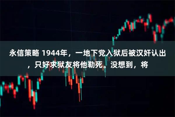 永信策略 1944年，一地下党入狱后被汉奸认出，只好求狱友将他勒死。没想到，将