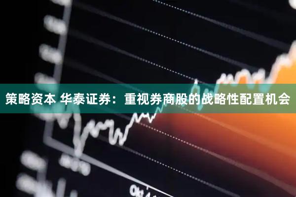策略资本 华泰证券：重视券商股的战略性配置机会