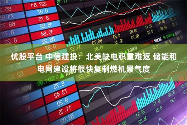 优股平台 中信建投：北美缺电积重难返 储能和电网建设将很快复制燃机景气度