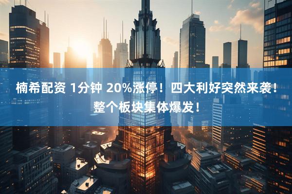 楠希配资 1分钟 20%涨停！四大利好突然来袭！整个板块集体爆发！