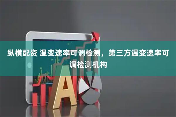 纵横配资 温变速率可调检测,第三方温变速率可调检测机构