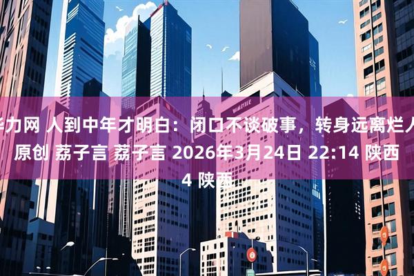 华力网 人到中年才明白：闭口不谈破事，转身远离烂人 原创 荔子言 荔子言 2026年3月24日 22:14 陕西