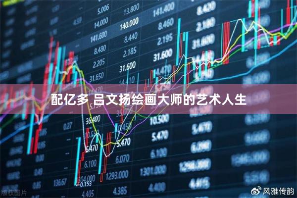 配亿多 吕文扬绘画大师的艺术人生