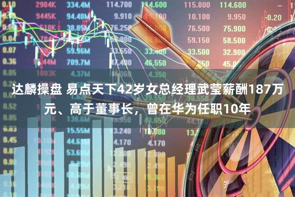 达麟操盘 易点天下42岁女总经理武莹薪酬187万元、高于董事长，曾在华为任职10年