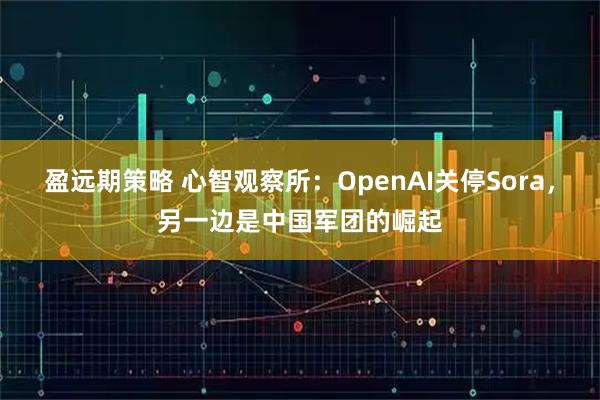盈远期策略 心智观察所：OpenAI关停Sora，另一边是中国军团的崛起